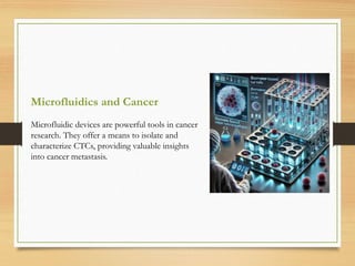 Microfluidics and Cancer
Microfluidic devices are powerful tools in cancer
research. They offer a means to isolate and
characterize CTCs, providing valuable insights
into cancer metastasis.
 