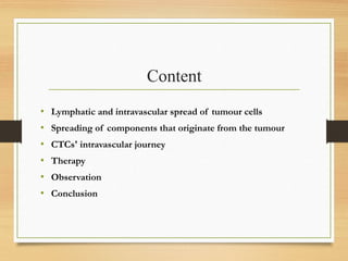 Content
• Lymphatic and intravascular spread of tumour cells
• Spreading of components that originate from the tumour
• CTCs' intravascular journey
• Therapy
• Observation
• Conclusion
 