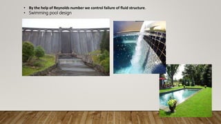 • By the help of Reynolds number we control failure of fluid structure.
• Swimming pool design
 