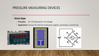 PRESSURE MEASURING DEVICES
• Strain Gage
• Principles: ∆ P  ∆ Resistance  ∆ Voltage
• Applications: Sensors for internal combustion engines, automotive, research etc.
 