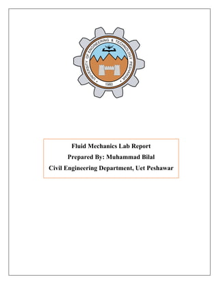 Fluid Mechanics Lab Report
Prepared By: Muhammad Bilal
Civil Engineering Department, Uet Peshawar
Fluid Mechanics Lab Report
Prepared By: Muhammad Bilal
Civil Engineering Department, Uet Peshawar
 