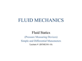 FLUID MECHANICS
Fluid Statics
(Pressure Measuring Devices)
Simple and Differential Manometers
Lecture 4 (BTME301-18)
 
