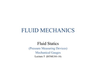 FLUID MECHANICS
Fluid Statics
(Pressure Measuring Devices)
Mechanical Gauges
Lecture 5 (BTME301-18)
 