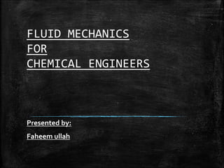 FLUID MECHANICS
FOR
CHEMICAL ENGINEERS
Presented by:
Faheem ullah
 