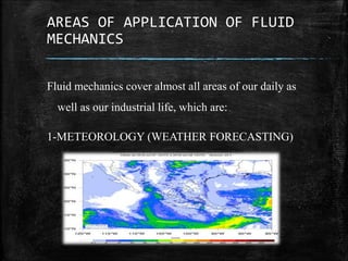 AREAS OF APPLICATION OF FLUID
MECHANICS
Fluid mechanics cover almost all areas of our daily as
well as our industrial life, which are:
1-METEOROLOGY (WEATHER FORECASTING)
 