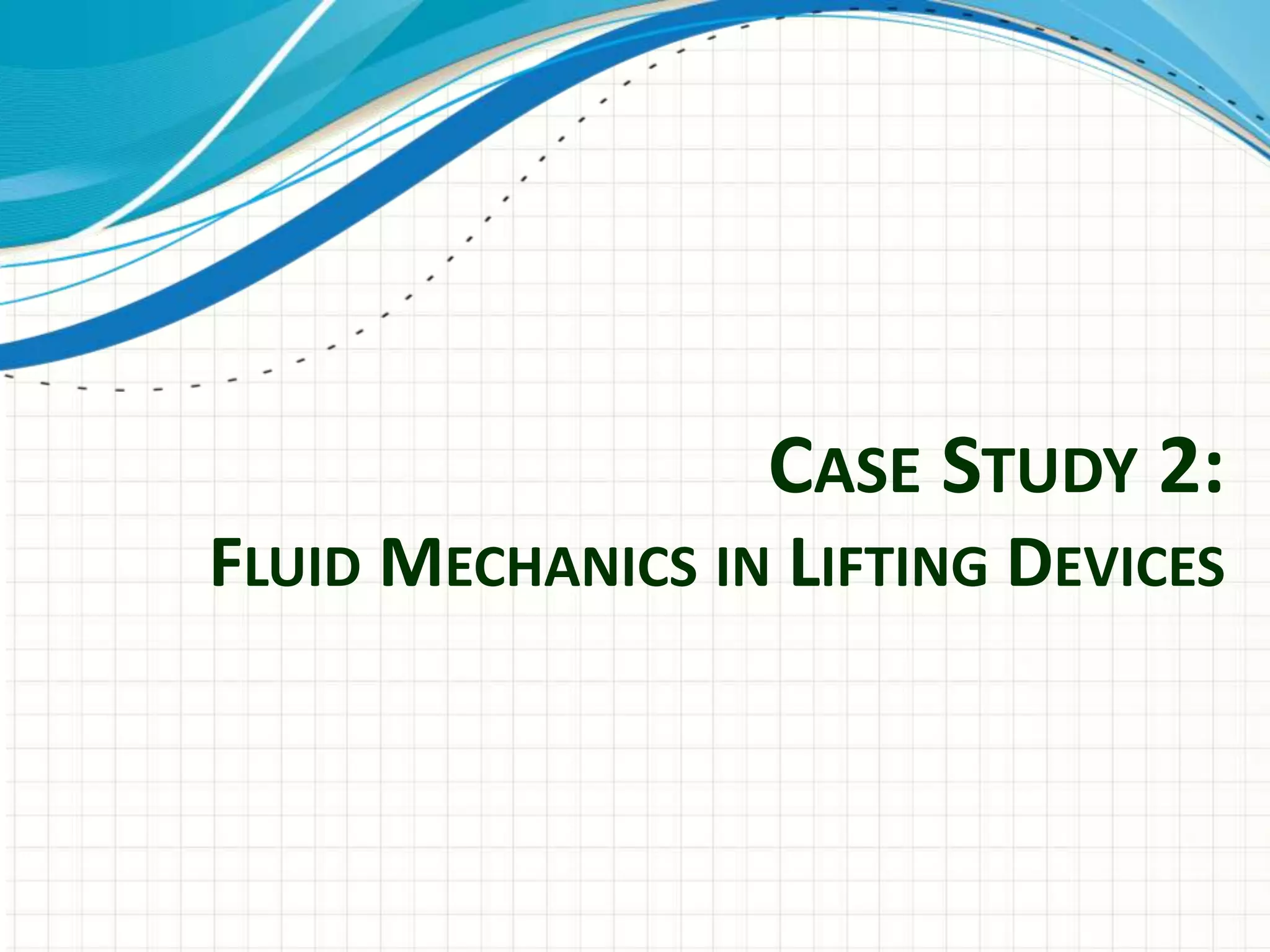 CASE STUDY 2:
FLUID MECHANICS IN LIFTING DEVICES
 