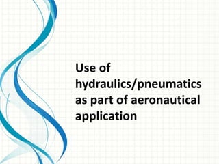 Use of
hydraulics/pneumatics
as part of aeronautical
application
 