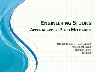 ENGINEERING STUDIES
APPLICATIONS OF FLUID MECHANICS

             EDUC6505 Engineering Studies 2
                         Assessment Task 3
                            Shannon Casey
                                  3059509
 