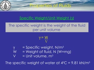What is hydrostatics? Properties of Fluids The specific weight is the weight of the fluid per unit volume      = Specific weight, N/m 3 W  = Weight of fluid, N (W=mg) V = Unit volume, m 3    =  W V The specific weight of water at 4 0 C = 9.81 kN/m 3 Specific Weight/Unit Weight (  ) 
