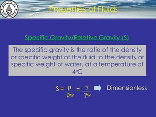 What is hydrostatics? Properties of Fluids The specific gravity is the ratio of the density or specific weight of the fluid to the density or specific weight of water, at a temperature of 4 o C Specific Gravity/Relative Gravity (S) S =  w  =  w  Dimensionless 