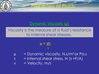 What is hydrostatics? Properties of Fluids Viscosity is the measure of a fluid’s resistance to internal shear stresses.   Dynamic Viscosity (  )    = Dynamic viscosity, N.s/m 2  or Pa.s    = Internal shear stress, N (    =F/A) v = Velocity, m/s    =   h v 