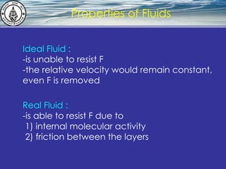 What is hydrostatics? Properties of Fluids Ideal Fluid : -is unable to resist F -the relative velocity would remain constant, even F is removed Real Fluid : -is able to resist F due to  1) internal molecular activity 2) friction between the layers 