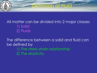 What is hydrostatics? Definition of Fluid All matter can be divided into 2 major classes 1) Solid 2) Fluids The difference between a solid and fluid can be defined by 1) The stress-strain relationship 2) The elasticity 