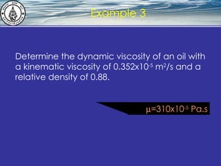 What is hydrostatics? Example 3 Determine the dynamic viscosity of an oil with a kinematic viscosity of 0.352x10 -5  m 2 /s and a relative density of 0.88.  =310x10 -5  Pa.s 