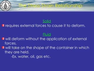 What is hydrostatics? The Stress-Strain Relationship Solid requires external forces to cause it to deform. Fluid will deform without the application of external  forces. will take on the shape of the container in which  they are held.  -Ex. water, oil, gas   etc.   