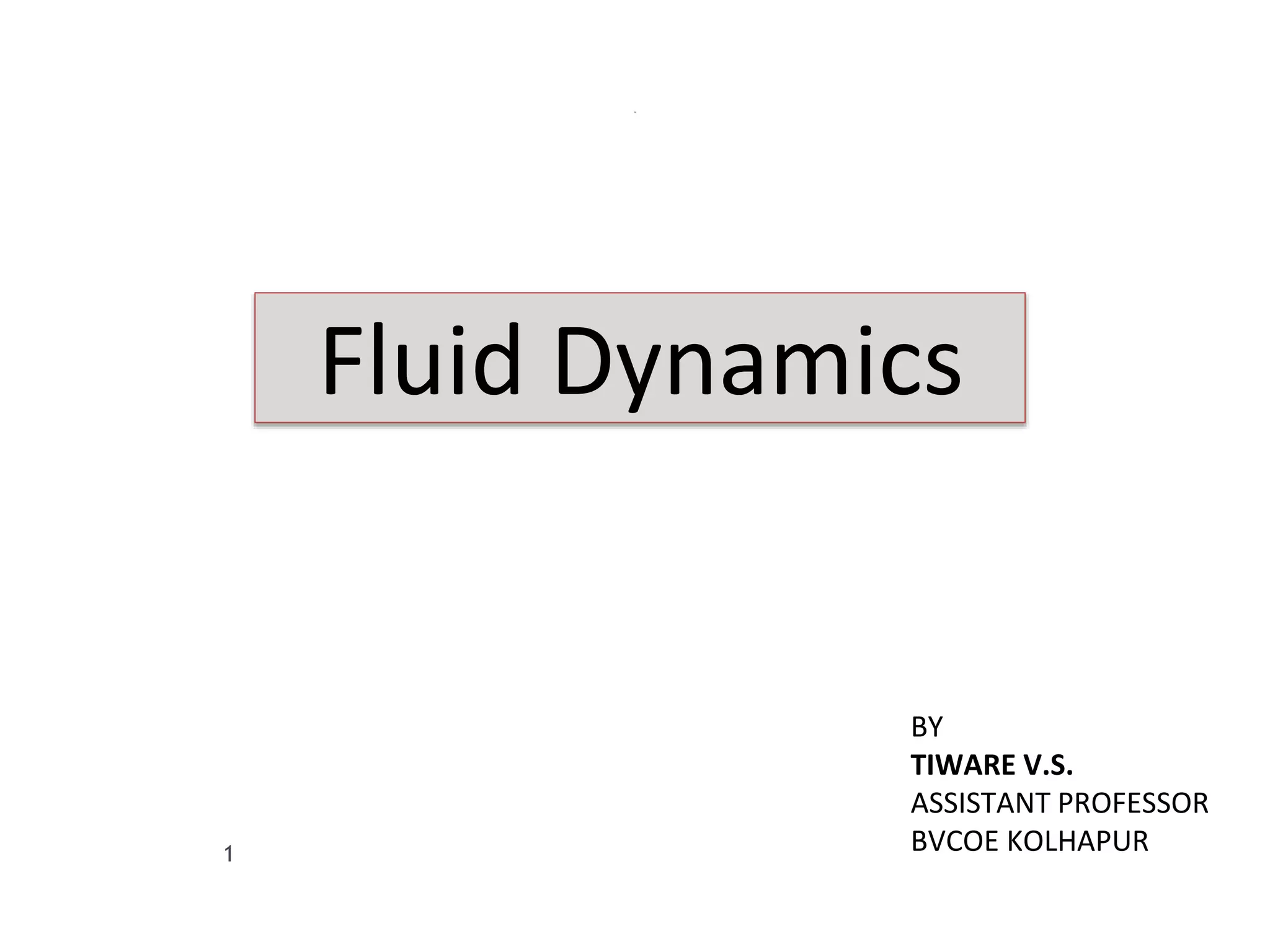 1
Fluid Dynamics
BY
TIWARE V.S.
ASSISTANT PROFESSOR
BVCOE KOLHAPUR
 