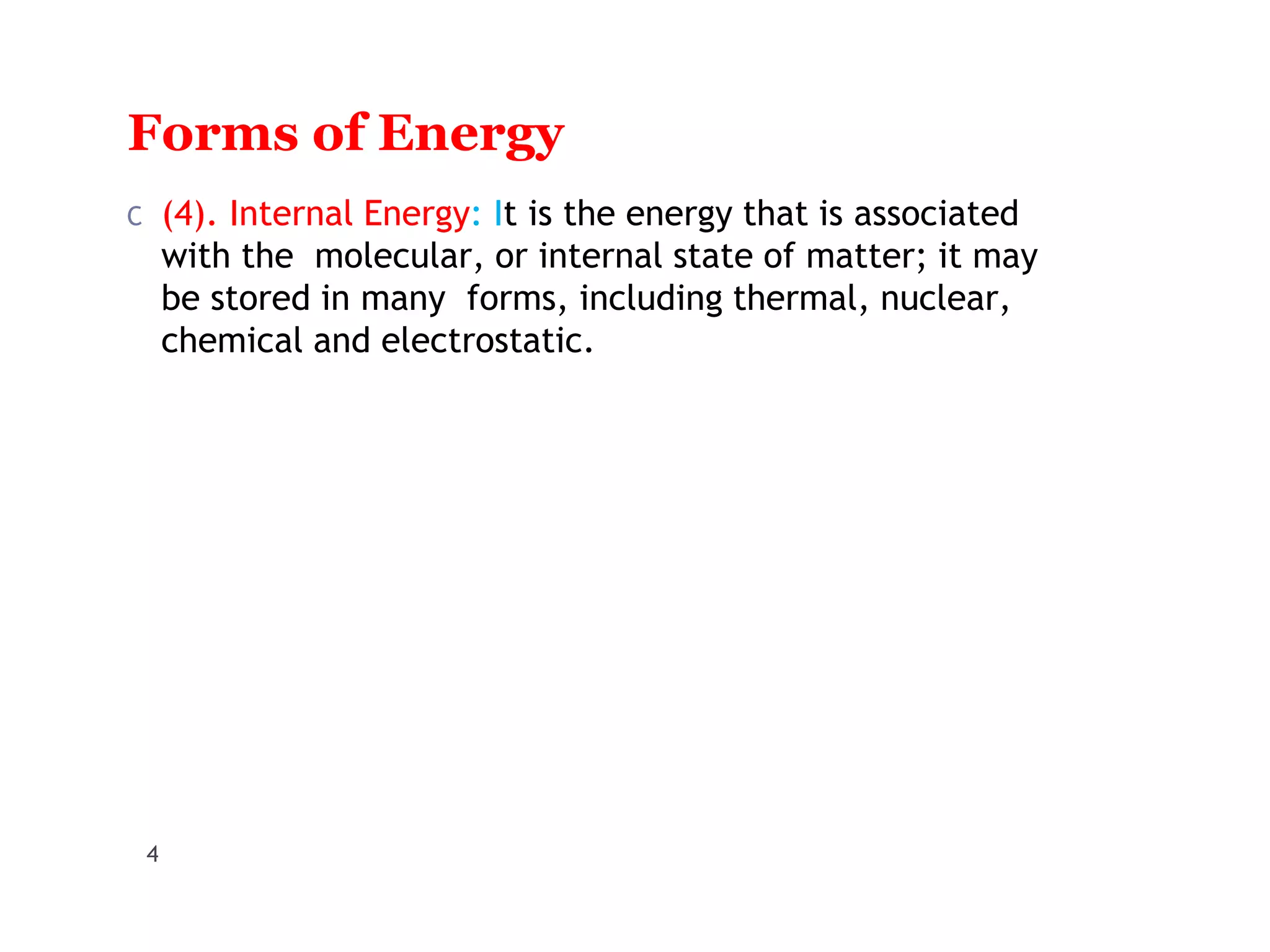 Forms of Energy
4
C (4). Internal Energy: It is the energy that is associated
with the molecular, or internal state of matter; it may
be stored in many forms, including thermal, nuclear,
chemical and electrostatic.
 
