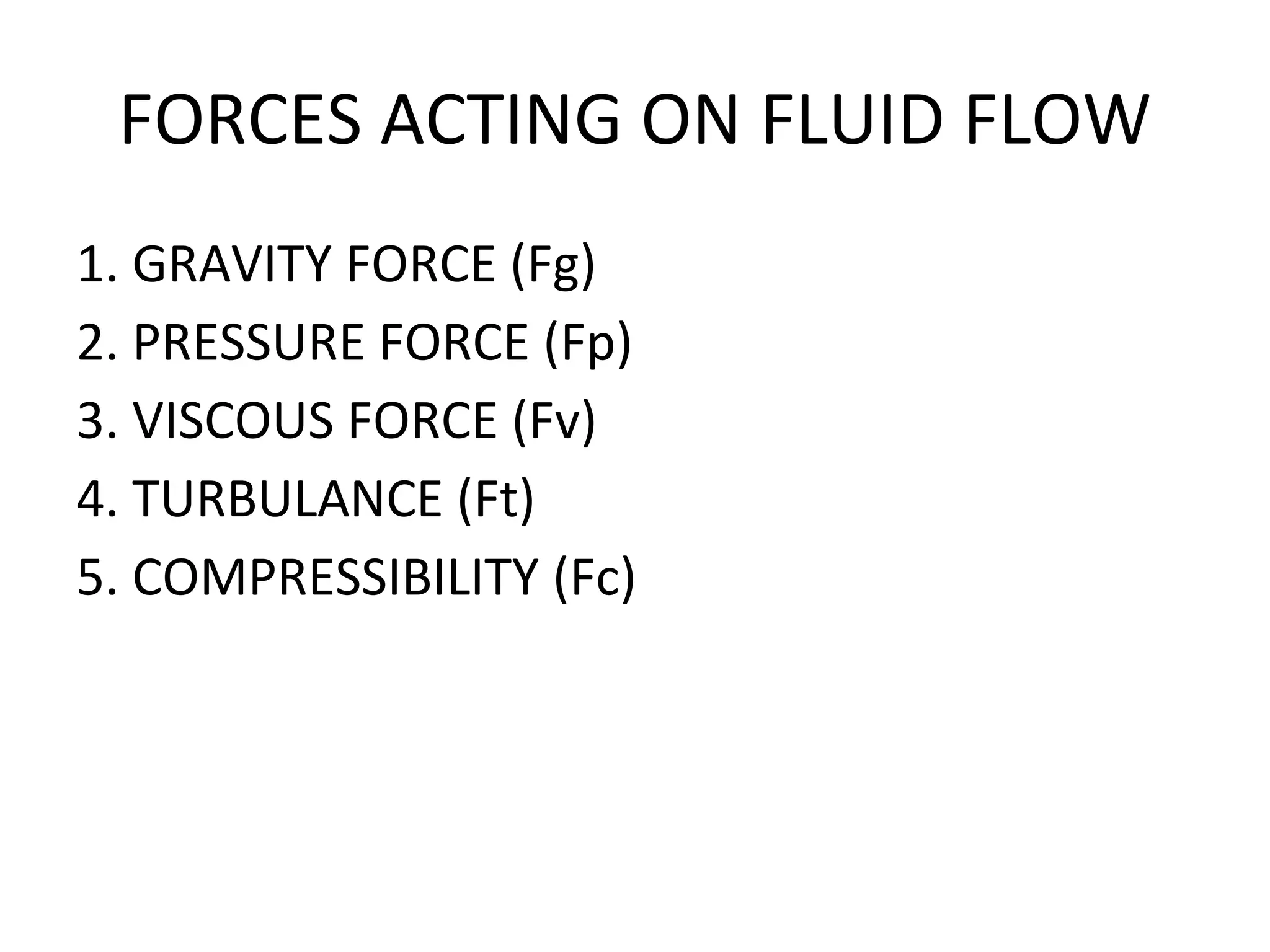 FORCES ACTING ON FLUID FLOW
1. GRAVITY FORCE (Fg)
2. PRESSURE FORCE (Fp)
3. VISCOUS FORCE (Fv)
4. TURBULANCE (Ft)
5. COMPRESSIBILITY (Fc)
 