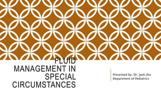 FLUID
MANAGEMENT IN
SPECIAL
CIRCUMSTANCES
Presented by: Dr. Jyoti Jha
Department of Pediatrics
 