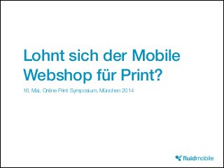 Lohnt sich der Mobile
Webshop für Print?
16. Mai, Online Print Symposium, München 2014
 