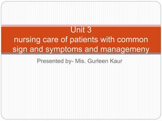Presented by- Mis. Gurleen Kaur
Unit 3
nursing care of patients with common
sign and symptoms and managemeny
 