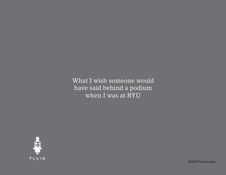 What I wish someone would
have said behind a podium
   when I was at BYU




                            ©2009 Fluid Studio
 