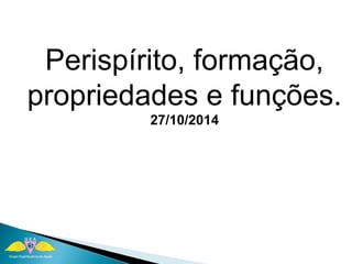 Perispírito, formação, 
propriedades e funções. 
27/10/2014 
