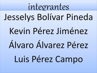 integrantes
Jesselys Bolívar Pineda
Kevin Pérez Jiménez
Álvaro Álvarez Pérez
Luis Pérez Campo
 