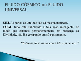 SIM. As partes de um todo são da mesma natureza.
LOGO tudo está submetido à Sua ação inteligente, de
modo que estamos permanentemente em presença da
Divindade, não lhe escapando um só pensamento.
“Estamos Nele, assim como Ele está em nós.”
 