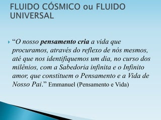  “O nosso pensamento cria a vida que
procuramos, através do reflexo de nós mesmos,
até que nos identifiquemos um dia, no curso dos
milênios, com a Sabedoria infinita e o Infinito
amor, que constituem o Pensamento e a Vida de
Nosso Pai.” Emmanuel (Pensamento e Vida)
 