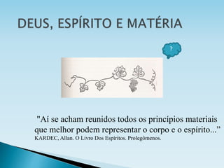"Aí se acham reunidos todos os princípios materiais
que melhor podem representar o corpo e o espírito...”
KARDEC, Allan. O Livro Dos Espíritos. Prolegômenos.
?
 