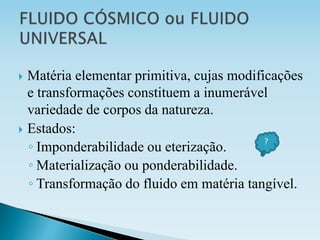  Matéria elementar primitiva, cujas modificações
e transformações constituem a inumerável
variedade de corpos da natureza.
 Estados:
◦ Imponderabilidade ou eterização.
◦ Materialização ou ponderabilidade.
◦ Transformação do fluido em matéria tangível.
?
 