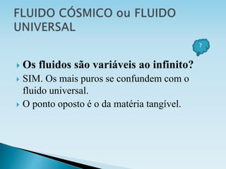  Os fluidos são variáveis ao infinito?
 SIM. Os mais puros se confundem com o
fluido universal.
 O ponto oposto é o da matéria tangível.
?
 