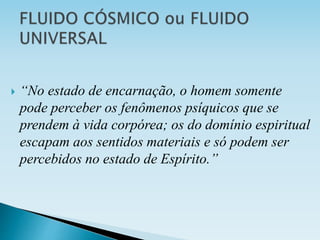  “No estado de encarnação, o homem somente
pode perceber os fenômenos psíquicos que se
prendem à vida corpórea; os do domínio espiritual
escapam aos sentidos materiais e só podem ser
percebidos no estado de Espírito.”
 