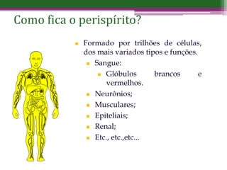 Como fica o perispírito?
 Formado por trilhões de células,
dos mais variados tipos e funções.
 Sangue:
 Glóbulos brancos e
vermelhos.
 Neurônios;
 Musculares;
 Epiteliais;
 Renal;
 Etc., etc.,etc...
 
