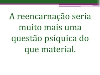 A reencarnação seria
muito mais uma
questão psíquica do
que material.
 