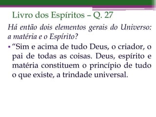 Livro dos Espíritos – Q. 27
Há então dois elementos gerais do Universo:
a matéria e o Espírito?
• “Sim e acima de tudo Deus, o criador, o
pai de todas as coisas. Deus, espírito e
matéria constituem o princípio de tudo
o que existe, a trindade universal.
 