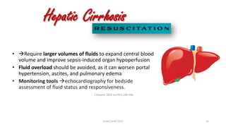 J Hepatol. 2023 Jul;79(1):240-246.
• →Require larger volumes of fluids to expand central blood
volume and improve sepsis-induced organ hypoperfusion
• Fluid overload should be avoided, as it can worsen portal
hypertension, ascites, and pulmonary edema
• Monitoring tools →echocardiography for bedside
assessment of fluid status and responsiveness.
Emad Zarief 2023 32
 
