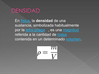 DENSIDADEn física, la densidad de una sustancia, simbolizada habitualmente por la letra griega, es una magnitud referida a la cantidad de masa contenida en un determinado volumen. 