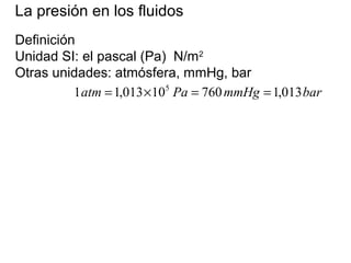 La presión en los fluidos
Definición
Unidad SI: el pascal (Pa) N/m2
Otras unidades: atmósfera, mmHg, bar
barmmHgPaatm 013,176010013,11 5
==×=
 