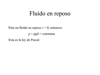Fluido en reposo
Para un fluido en reposo v = 0, entonces
p + ρgh = constante
Esta es la ley de Pascal
 