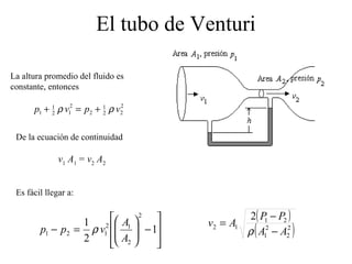 El tubo de Venturi








−





=− 1
2
1
2
2
12
121
A
A
vpp ρ
( )
( )2
2
2
1
21
12
2
AA
PP
Av
−
−
=
ρ
La altura promedio del fluido es
constante, entonces
2
22
1
2
2
12
1
1 vpvp ρρ +=+
De la ecuación de continuidad
v1
A1
= v2
A2
Es fácil llegar a:
 