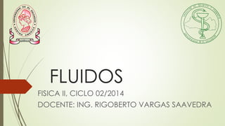 FLUIDOS 
FISICA II, CICLO 02/2014 
DOCENTE: ING. RIGOBERTO VARGAS SAAVEDRA  