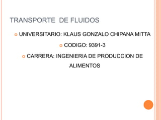 TRANSPORTE DE FLUIDOS
 UNIVERSITARIO: KLAUS GONZALO CHIPANA MITTA
 CODIGO: 9391-3
 CARRERA: INGENIERIA DE PRODUCCION DE
ALIMENTOS
 