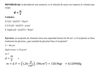 DENSIDAD (d): la densidad de una sustancia, es la relación de masa con respecto al volumen que
ocupa.
𝒅 =
𝒎
𝑽
Unidades:
S....