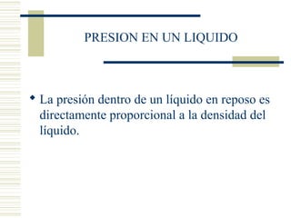 PRESION EN UN LIQUIDO
 La presión dentro de un líquido en reposo es
directamente proporcional a la densidad del
líquido.
 