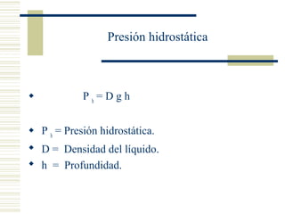 Presión hidrostática
 P h
= D g h
 P h
= Presión hidrostática.
 D = Densidad del líquido.
 h = Profundidad.
 