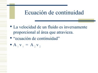 Ecuación de continuidad
 La velocidad de un fluido es inversamente
proporcional al área que atravieza.
 “ecuación de continuidad”
 A 1
v 1
= A 2
v 2
 