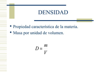 DENSIDAD
 Propiedad característica de la materia.
 Masa por unidad de volumen.
V
m
D =
 