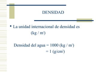 DENSIDAD
 La unidad internacional de densidad es
(kg / m3
)
Densidad del agua = 1000 (kg / m3
)
= 1 (g/cm3
)
 